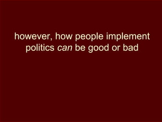 however, how people implement
politics can be good or bad
 