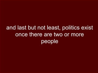 and last but not least, politics exist
once there are two or more
people
 