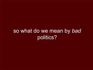 so what do we mean by bad
politics?
 