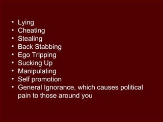 • Lying
• Cheating
• Stealing
• Back Stabbing
• Ego Tripping
• Sucking Up
• Manipulating
• Self promotion
• General Ignorance, which causes political
pain to those around you
 