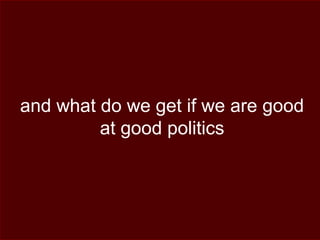 and what do we get if we are good
at good politics
 