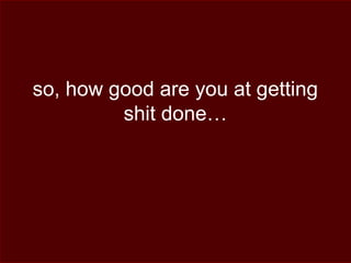 so, how good are you at getting
shit done…
 