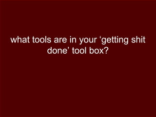 what tools are in your ‘getting shit
done’ tool box?
 