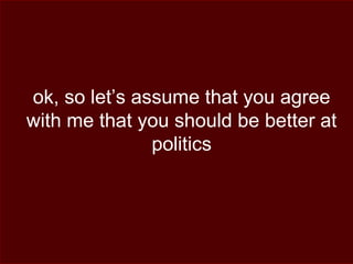 ok, so let’s assume that you agree
with me that you should be better at
politics
 