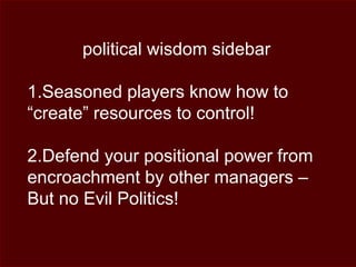 political wisdom sidebar
1.Seasoned players know how to
“create” resources to control!
2.Defend your positional power from
encroachment by other managers –
But no Evil Politics!
 
