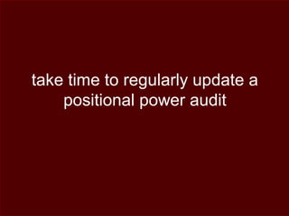take time to regularly update a
positional power audit
 