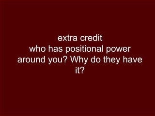 extra credit
who has positional power
around you? Why do they have
it?
 