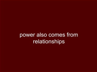 power also comes from
relationships
 