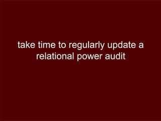 take time to regularly update a
relational power audit
 