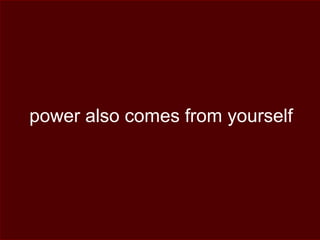 power also comes from yourself
 