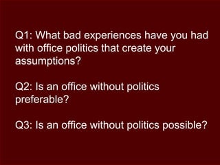 Q1: What bad experiences have you had
with office politics that create your
assumptions?
Q2: Is an office without politics
preferable?
Q3: Is an office without politics possible?
 