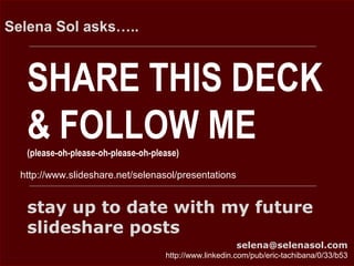 SHARE THIS DECK
& FOLLOW ME(please-oh-please-oh-please-oh-please)
Selena Sol asks…..
http://www.slideshare.net/selenasol/presentations
stay up to date with my future
slideshare posts
selena@selenasol.com
http://www.linkedin.com/pub/eric-tachibana/0/33/b53
 