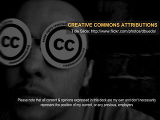 CREATIVE COMMONS ATTRIBUTIONS
Title Slide: http://www.flickr.com/photos/dbuedo/
Please note that all content & opinions expressed in this deck are my own and don’t necessarily
represent the position of my current, or any previous, employers
 