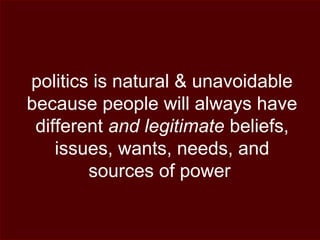 politics is natural & unavoidable
because people will always have
different and legitimate beliefs,
issues, wants, needs, and
sources of power
 