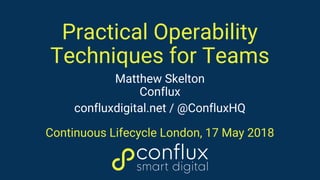 Practical Operability
Techniques for Teams
Matthew Skelton
Conflux
confluxdigital.net / @ConfluxHQ
Continuous Lifecycle London, 17 May 2018
 