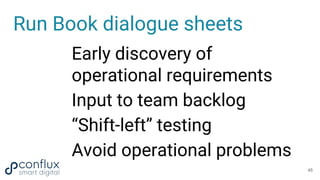 Run Book dialogue sheets
Early discovery of
operational requirements
Input to team backlog
“Shift-left” testing
Avoid oper...