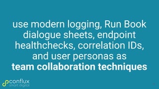 use modern logging, Run Book
dialogue sheets, endpoint
healthchecks, correlation IDs,
and user personas as
team collaborat...