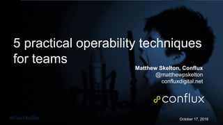 October 17, 2018
5 practical operability techniques
for teams
Matthew Skelton, Conflux
@matthewpskelton
confluxdigital.net
 