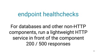 endpoint healthchecks
For databases and other non-HTTP
components, run a lightweight HTTP
service in front of the componen...