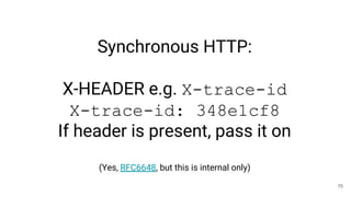 Synchronous HTTP:
X-HEADER e.g. X-trace-id
X-trace-id: 348e1cf8
If header is present, pass it on
(Yes, RFC6648, but this i...