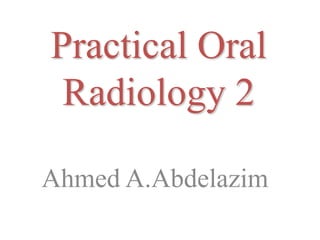 Practical Oral
Radiology 2
Ahmed A.Abdelazim
 