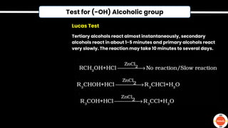 Test for (-OH) Alcoholic group
Tertiary alcohols react almost instantaneously, secondary
alcohols react in about 1-5 minutes and primary alcohols react
very slowly. The reaction may take 10 minutes to several days.
Lucas Test
 