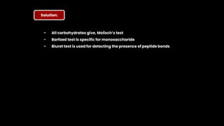 Solution:
- All carbohydrates give, Molisch’s test
- Barfoed test is specific for monosaccharide
- Biuret test is used for detecting the presence of peptide bonds
 