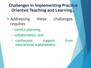 Challenges in Implementing Practice
Oriented Teaching and Learning…
 Addressing these challenges
requires
 careful planning,
 collaboration, and
 continuous support from
educational stakeholders.
 