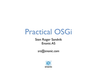 Practical OSGi
   Sten Roger Sandvik
       Enonic AS

    srs@enonic.com
 