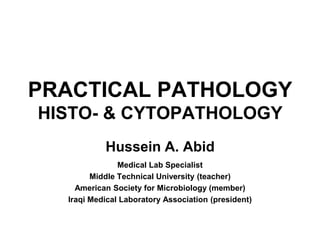 PRACTICAL PATHOLOGY
HISTO- & CYTOPATHOLOGY
Hussein A. Abid
Medical Lab Specialist
Middle Technical University (teacher)
American Society for Microbiology (member)
Iraqi Medical Laboratory Association (president)
 