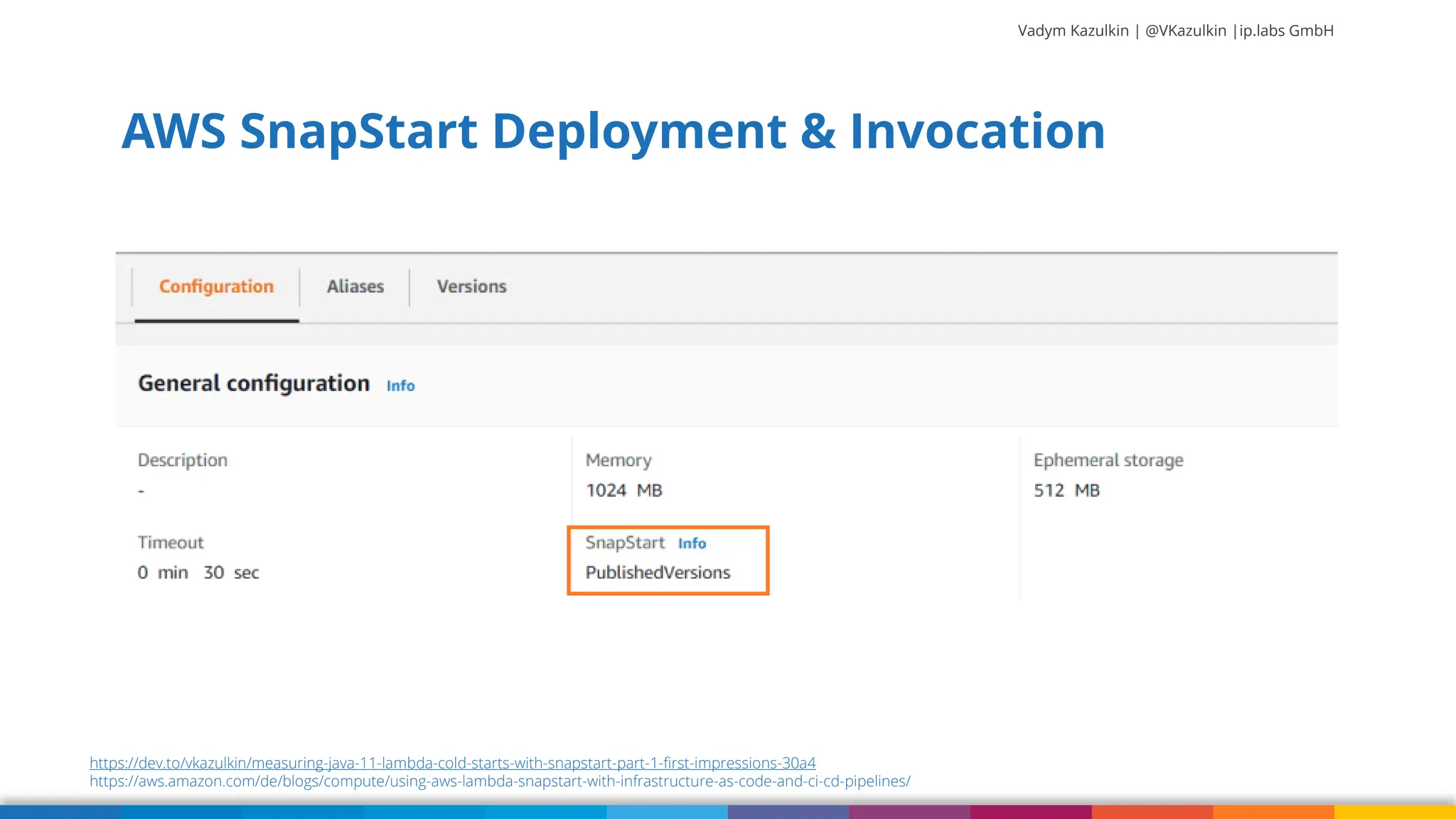 Vadym Kazulkin | @VKazulkin |ip.labs GmbH AWS SnapStart Deployment & Invocation https://dev.to/vkazulkin/measuring-java-11-lambda-cold-starts-with-snapstart-part-1-first-impressions-30a4 https://aws.amazon.com/de/blogs/compute/using-aws-lambda-snapstart-with-infrastructure-as-code-and-ci-cd-pipelines/ 