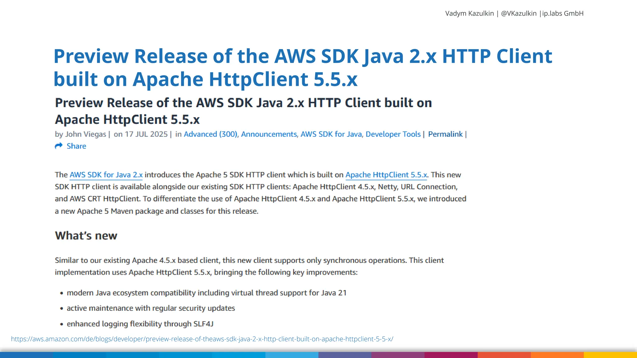 Vadym Kazulkin | @VKazulkin |ip.labs GmbH Preview Release of the AWS SDK Java 2.x HTTP Client built on Apache HttpClient 5.5.x https://aws.amazon.com/de/blogs/developer/preview-release-of-theaws-sdk-java-2-x-http-client-built-on-apache-httpclient-5-5-x/ 