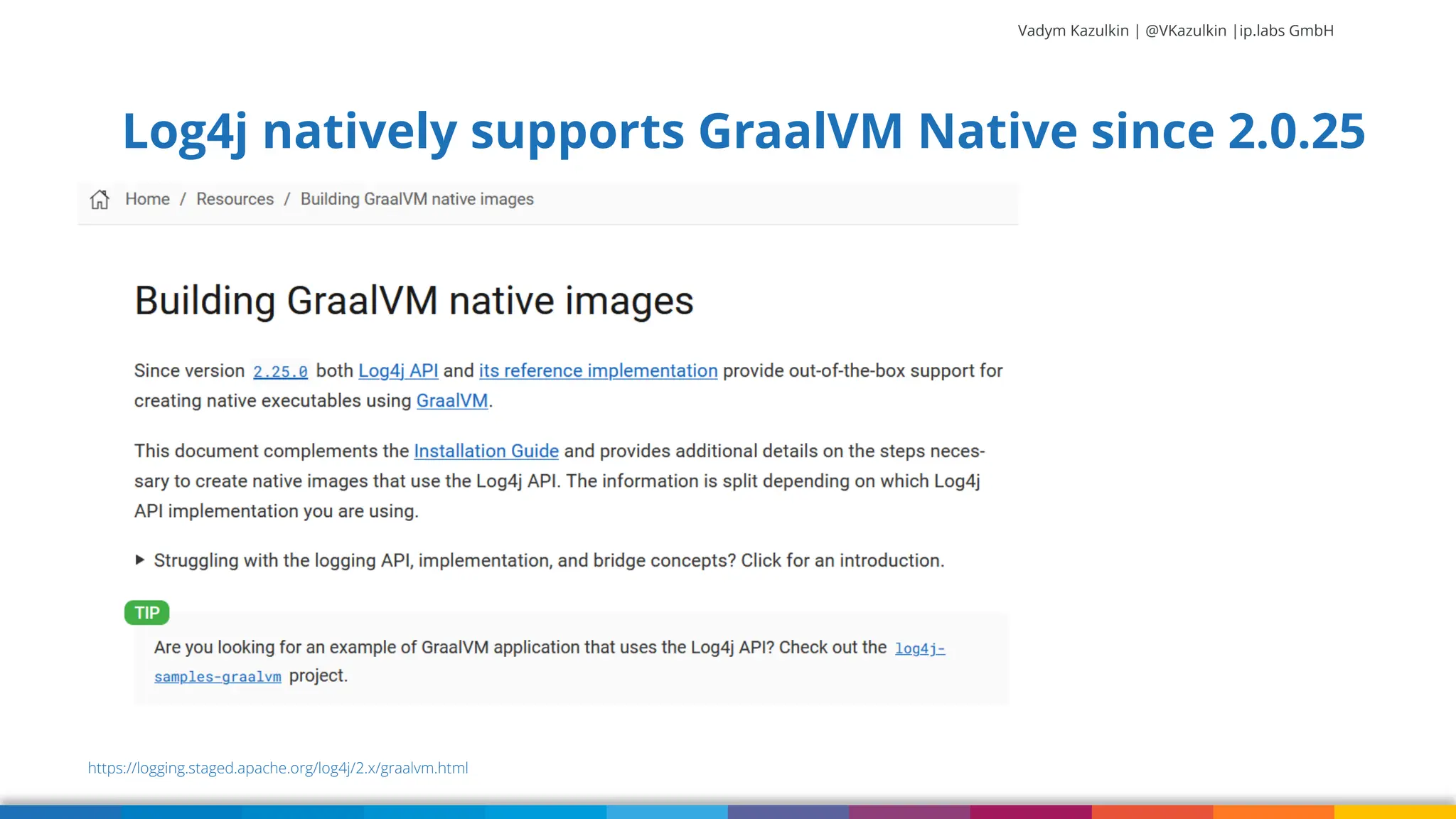 Vadym Kazulkin | @VKazulkin |ip.labs GmbH Log4j natively supports GraalVM Native since 2.0.25 77 https://logging.staged.apache.org/log4j/2.x/graalvm.html 