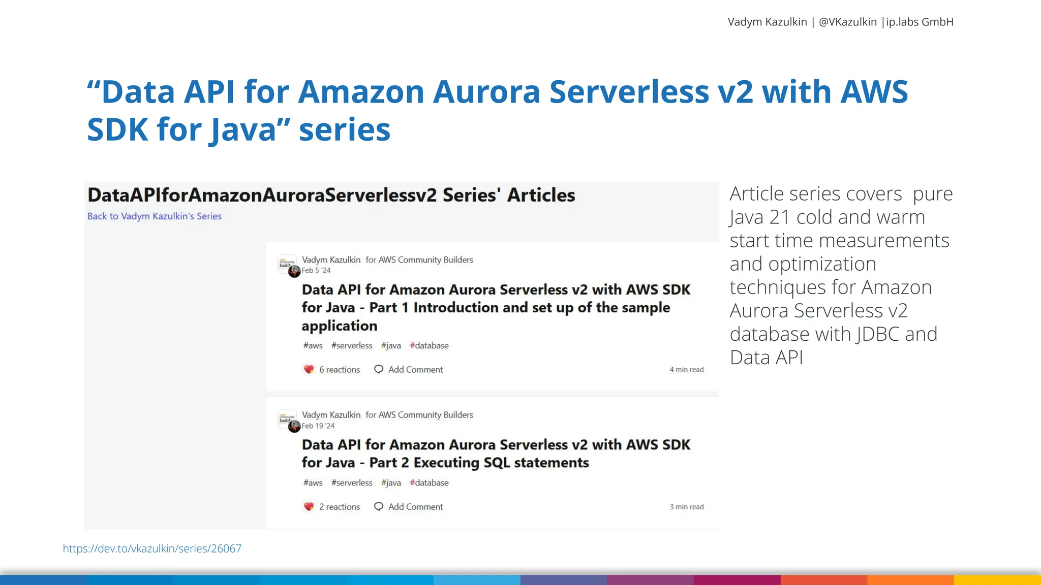 Vadym Kazulkin | @VKazulkin |ip.labs GmbH “Data API for Amazon Aurora Serverless v2 with AWS SDK for Java” series 87 Article series covers pure Java 21 cold and warm start time measurements and optimization techniques for Amazon Aurora Serverless v2 database with JDBC and Data API https://dev.to/vkazulkin/series/26067 