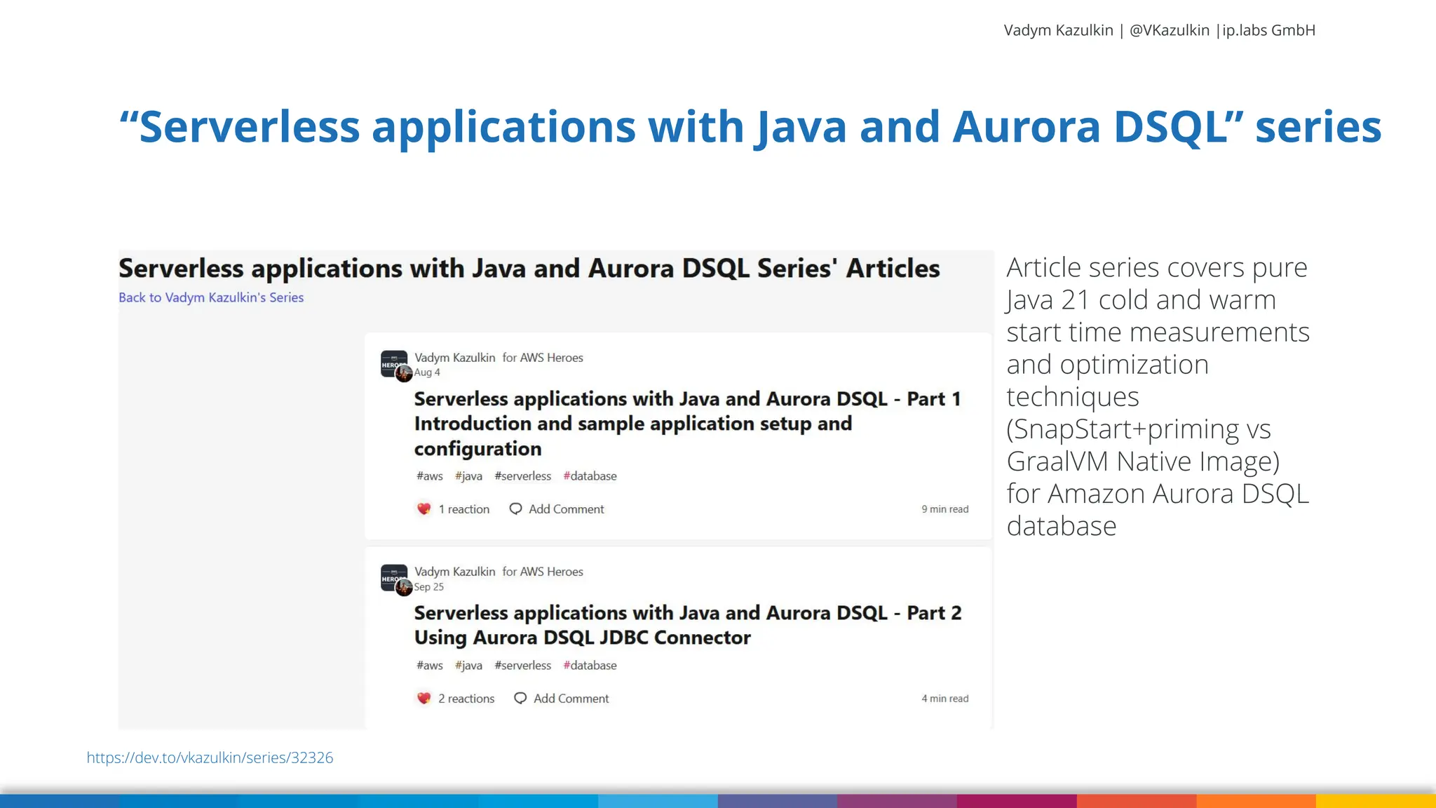 Vadym Kazulkin | @VKazulkin |ip.labs GmbH “Serverless applications with Java and Aurora DSQL” series https://dev.to/vkazulkin/series/32326 Article series covers pure Java 21 cold and warm start time measurements and optimization techniques (SnapStart+priming vs GraalVM Native Image) for Amazon Aurora DSQL database 