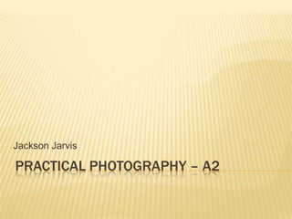 Jackson Jarvis

PRACTICAL PHOTOGRAPHY – A2
 