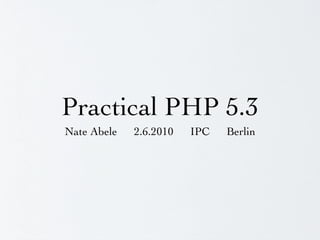 Practical PHP 5.3
Nate Abele   2.6.2010   IPC   Berlin
 