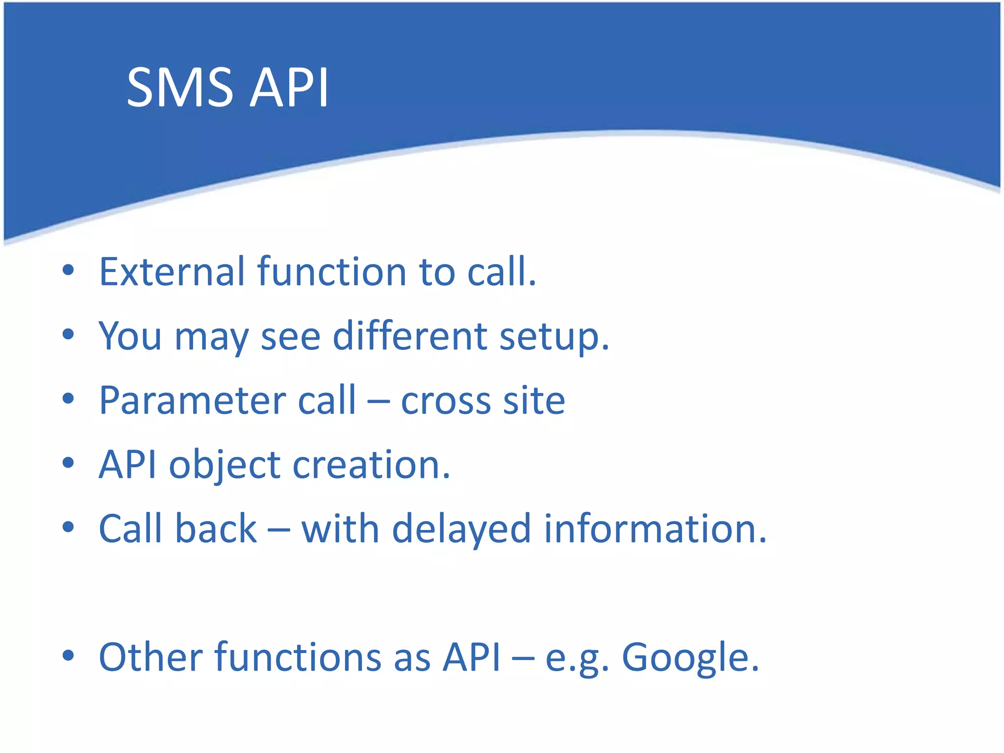 SMS API • External function to call. • You may see different setup. • Parameter call – cross site • API object creation. • Call back – with delayed information. • Other functions as API – e.g. Google. 