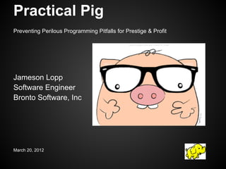 Practical Pig
Preventing Perilous Programming Pitfalls for Prestige & Profit




Jameson Lopp
Software Engineer
Bronto Software, Inc




March 20, 2012
 