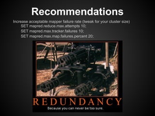 Recommendations
Increase acceptable mapper failure rate (tweak for your cluster size)
     SET mapred.reduce.max.attempts 10;
     SET mapred.max.tracker.failures 10;
     SET mapred.max.map.failures.percent 20;
 
