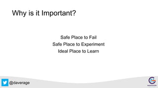 @daverage
Why is it Important?
Safe Place to Fail
Safe Place to Experiment
Ideal Place to Learn
 