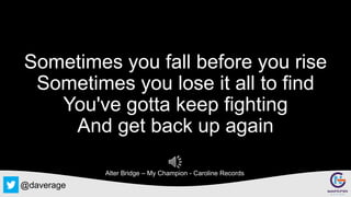 @daverage
Sometimes you fall before you rise
Sometimes you lose it all to find
You've gotta keep fighting
And get back up again
Alter Bridge – My Champion - Caroline Records
 