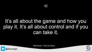 @daverage
It’s all about the game and how you
play it. It’s all about control and if you
can take it.
Motorhead – Play the...