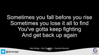 @daverage
Sometimes you fall before you rise
Sometimes you lose it all to find
You've gotta keep fighting
And get back up again
Alter Bridge – My Champion - Caroline Records
 