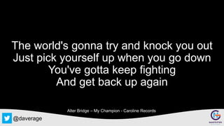 @daverage
The world's gonna try and knock you out
Just pick yourself up when you go down
You've gotta keep fighting
And get back up again
Alter Bridge – My Champion - Caroline Records
 