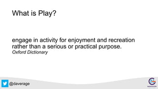 @daverage
What is Play?
engage in activity for enjoyment and recreation
rather than a serious or practical purpose.
Oxford Dictionary
 