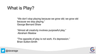 @daverage
What is Play?
“We don’t stop playing because we grow old; we grow old
because we stop playing.”
George Bernard Shaw
“Almost all creativity involves purposeful play.”
Abraham Maslow
“The opposite of play is not work. It’s depression.”
Brian Sutton-Smith
 