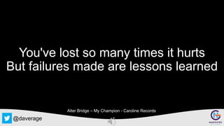 @daverage
You've lost so many times it hurts
But failures made are lessons learned
Alter Bridge – My Champion - Caroline Records
 