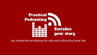 Serialise
your story
An interactive workshop for arts and culture by Inner Ear
Practical
Podcasting
 