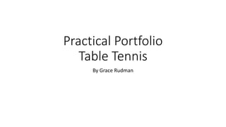 Practical Portfolio
Table Tennis
By Grace Rudman
 
